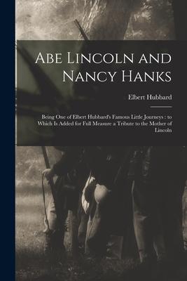 Abe Lincoln and Nancy Hanks: Being One of Elbert Hubbard‘s Famous Little Journeys: to Which is Added for Full Measure a Tribute to the Mother of Li