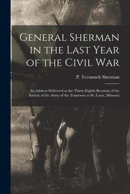 General Sherman in the Last Year of the Civil War: an Address Delivered at the Thirty-eighth Reunion of the Society of the Army of the Tennessee at St