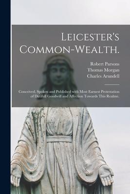 Leicester‘s Common-wealth.: Conceived Spoken and Published With Most Earnest Protestation of Dutifull Goodwill and Affection Towards This Realme.