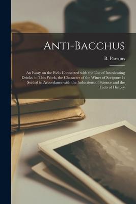 Anti-Bacchus [microform]: an Essay on the Evils Connected With the Use of Intoxicating Drinks: in This Work the Character of the Wines of Scrip