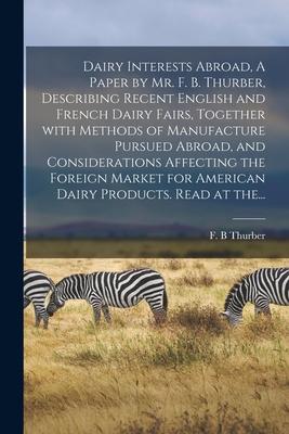 Dairy Interests Abroad A Paper by Mr. F. B. Thurber Describing Recent English and French Dairy Fairs Together With Methods of Manufacture Pursued A