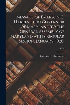 Message of Emerson C. Harrington Governor of Maryland to the General Assembly of Maryland at Its Regular Session January 1920.; 1920
