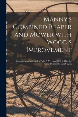 Manny‘s Combined Reaper and Mower With Wood‘s Improvement: Manufactured at Hoosick Falls N.Y.: Over 8000 Sold in the United States the Past Season