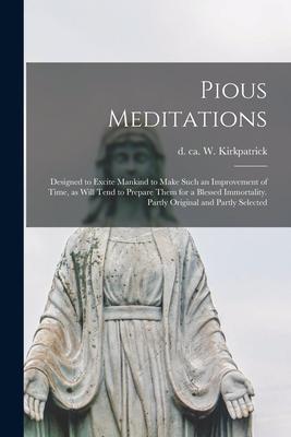Pious Meditations: ed to Excite Mankind to Make Such an Improvement of Time as Will Tend to Prepare Them for a Blessed Immortality