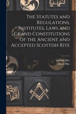 The Statutes and Regulations Institutes Laws and Grand Constitutions of the Ancient and Accepted Scottish Rite