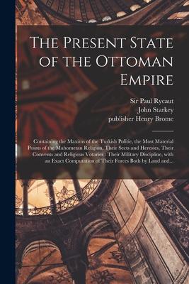 The Present State of the Ottoman Empire: Containing the Maxims of the Turkish Politie the Most Material Points of the Mahometan Religion Their Sects