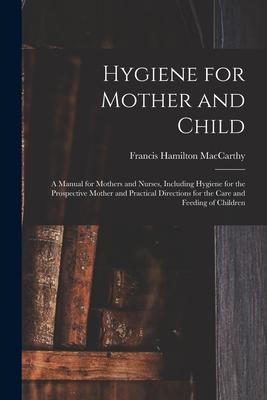 Hygiene for Mother and Child: a Manual for Mothers and Nurses Including Hygiene for the Prospective Mother and Practical Directions for the Care an