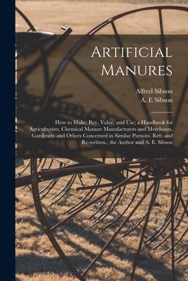 Artificial Manures: How to Make Buy Value and Use; a Handbook for Agriculturists Chemical Manure Manufacturers and Merchants Gardener