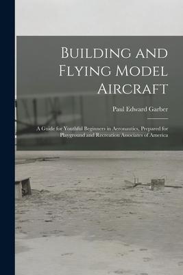 Building and Flying Model Aircraft; a Guide for Youthful Beginners in Aeronautics Prepared for Playground and Recreation Associates of America
