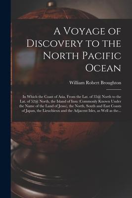 A Voyage of Discovery to the North Pacific Ocean [microform]: in Which the Coast of Asia From the Lat. of 35@ North to the Lat. of 52@ North the Isl