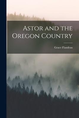 Astor and the Oregon Country [microform]