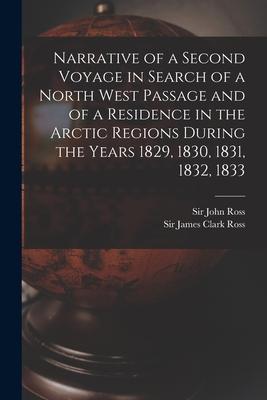 Narrative of a Second Voyage in Search of a North West Passage and of a Residence in the Arctic Regions During the Years 1829 1830 1831 1832 1833