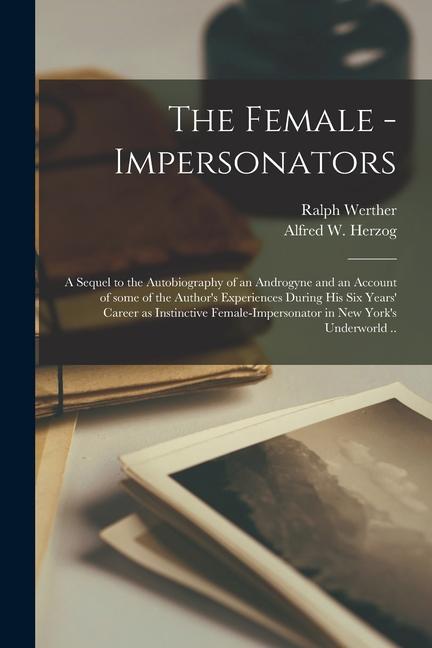 The Female - Impersonators; a Sequel to the Autobiography of an Androgyne and an Account of Some of the Author‘s Experiences During His Six Years‘ Car