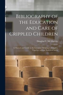 Bibliography of the Education and Care of Crippled Children: a Manual and Guide to the Literature Relating to Cripples Together With an Analytical In