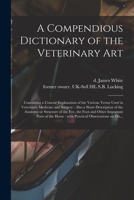 A Compendious Dictionary of the Veterinary Art: Containing a Concise Explanation of the Various Terms Used in Veterinary Medicine and Surgery: Also a