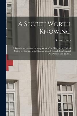 A Secret Worth Knowing: a Treatise on Insanity the Only Work of the Kind in the United States; or Perhaps in the Known World: Founded on Gen