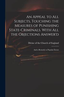 An Appeal to All Subjects Touching the Measures of Punishing State-criminals. With All the Objections Answer‘d; and a Remedy to Popular Errors