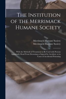 The Institution of the Merrimack Humane Society: With the Methods of Treatment to Be Used With Persons Apparently Dead From Drowning or Injured by Acc