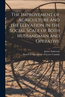 The Improvement of Agriculture and the Elevation in the Social Scale of Both Husbandman and Operative [microform]