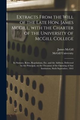Extracts From the Will of the Late Hon. James McGill With the Charter of the University of McGill College [microform]: Its Statutes Rules Regulatio