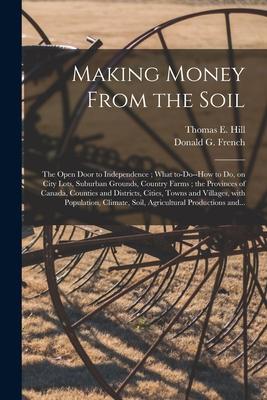 Making Money From the Soil [microform]: the Open Door to Independence; What To-do--how to Do on City Lots Suburban Grounds Country Farms; the Provi
