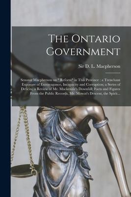 The Ontario Government [microform]: Senator Macpherson on  Reform in This Province: a Trenchant Exposure of Extravagance Incapacity and Corruption;