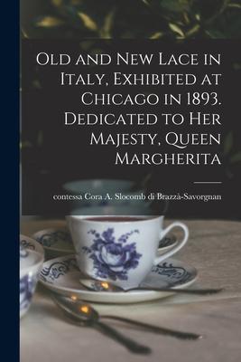Old and New Lace in Italy Exhibited at Chicago in 1893. Dedicated to Her Majesty Queen Margherita