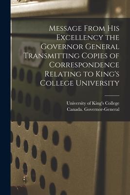 Message From His Excellency the Governor General Transmitting Copies of Correspondence Relating to King‘s College University [microform]