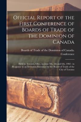 Official Report of the First Conference of Boards of Trade of the Dominion of Canada [microform]: Held in Toronto Ont. on June 4th 5th and 6th 190