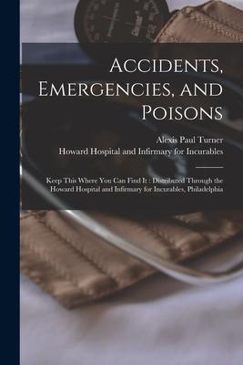 Accidents Emergencies and Poisons: Keep This Where You Can Find It: Distributed Through the Howard Hospital and Infirmary for Incurables Philadelph