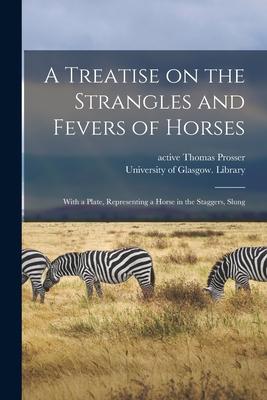 A Treatise on the Strangles and Fevers of Horses [electronic Resource]: With a Plate Representing a Horse in the Staggers Slung