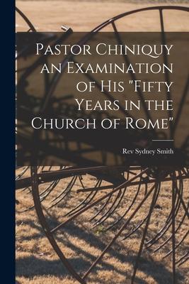 Pastor Chiniquy an Examination of His fifty Years in the Church of Rome