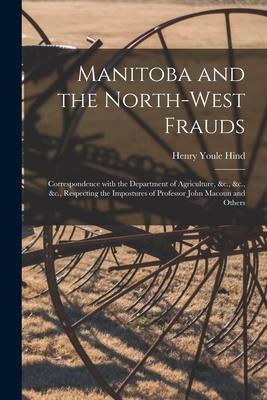Manitoba and the North-West Frauds [microform]: Correspondence With the Department of Agriculture &c. &c. &c. Respecting the Impostures of Profess