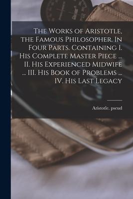 The Works of Aristotle the Famous Philosopher. In Four Parts. Containing I. His Complete Master Piece ... II. His Experienced Midwife ... III. His Bo
