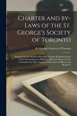 Charter and By-laws of the St. George‘s Society of Toronto [microform]: Instituted for the Relief of Sick and Destitute Englishmen and Their Descendan