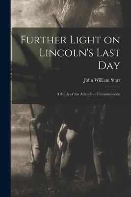 Further Light on Lincoln‘s Last Day; a Study of the Attendant Circumstances;