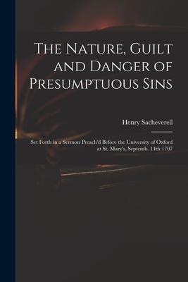 The Nature Guilt and Danger of Presumptuous Sins: Set Forth in a Sermon Preach‘d Before the University of Oxford at St. Mary‘s Septemb. 14th 1707