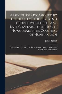 A Discourse Occasioned by the Death of the Reverend George Whitefield A.M. Late Chaplain to the Right Honourable the Countess of Huntingdon: Deliver