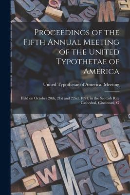 Proceedings of the Fifth Annual Meeting of the United Typothetae of America: Held on October 20th 21st and 22nd 1891 in the Scottish Rite Cathedral