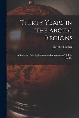 Thirty Years in the Arctic Regions [microform]: a Narrative of the Explorations and Adventures of Sir John Franklin