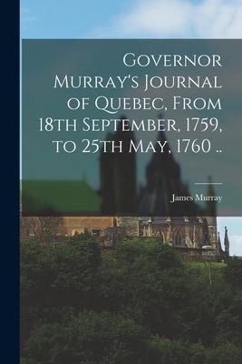 Governor Murray‘s Journal of Quebec From 18th September 1759 to 25th May 1760 ..