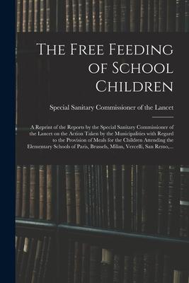 The Free Feeding of School Children: a Reprint of the Reports by the Special Sanitary Commissioner of the Lancet on the Action Taken by the Municipali