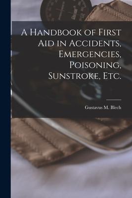A Handbook of First Aid in Accidents Emergencies Poisoning Sunstroke Etc. [microform]