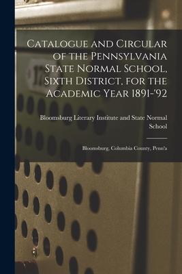 Catalogue and Circular of the Pennsylvania State Normal School Sixth District for the Academic Year 1891-‘92: Bloomsburg Columbia County Penn‘a