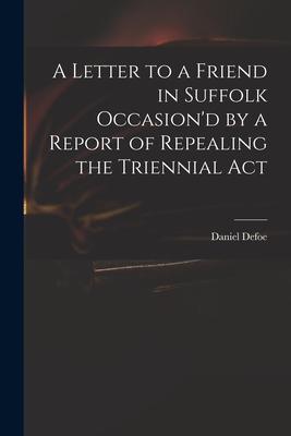 A Letter to a Friend in Suffolk Occasion‘d by a Report of Repealing the Triennial Act