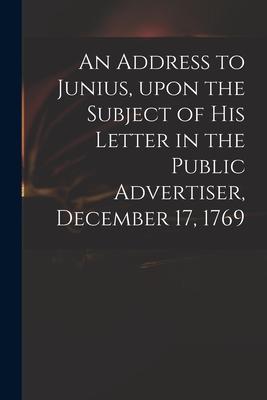 An Address to Junius Upon the Subject of His Letter in the Public Advertiser December 17 1769