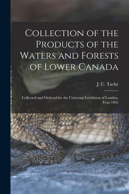 Collection of the Products of the Waters and Forests of Lower Canada [microform]: Collected and Ordered for the Universal Exhibition of London Year 1