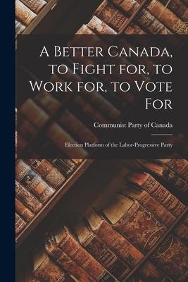 A Better Canada to Fight for to Work for to Vote for: Election Platform of the Labor-Progressive Party