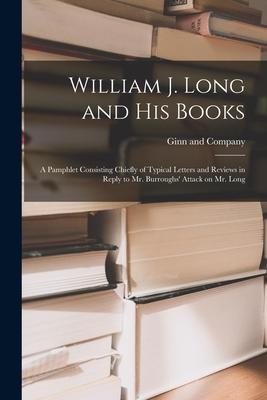 William J. Long and His Books: a Pamphlet Consisting Chiefly of Typical Letters and Reviews in Reply to Mr. Burroughs‘ Attack on Mr. Long