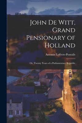 John De Witt Grand Pensionary of Holland [microform]; or Twenty Years of a Parliamentary Republic